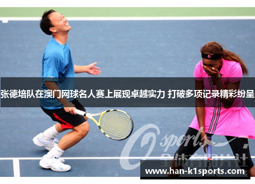 张德培队在澳门网球名人赛上展现卓越实力 打破多项记录精彩纷呈