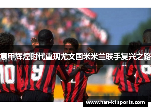 意甲辉煌时代重现尤文国米米兰联手复兴之路