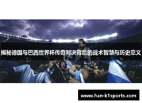 揭秘德国与巴西世界杯传奇对决背后的战术智慧与历史意义