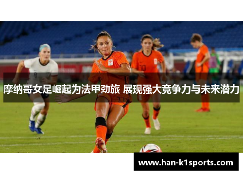 摩纳哥女足崛起为法甲劲旅 展现强大竞争力与未来潜力