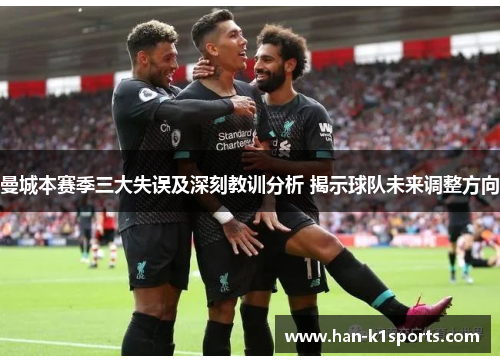 曼城本赛季三大失误及深刻教训分析 揭示球队未来调整方向