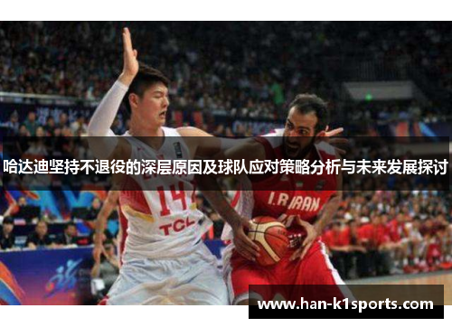 哈达迪坚持不退役的深层原因及球队应对策略分析与未来发展探讨