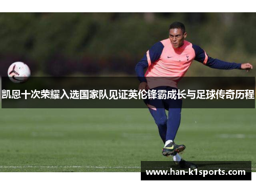 凯恩十次荣耀入选国家队见证英伦锋霸成长与足球传奇历程