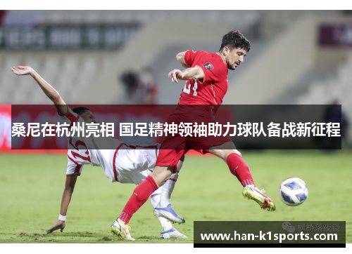 桑尼在杭州亮相 国足精神领袖助力球队备战新征程