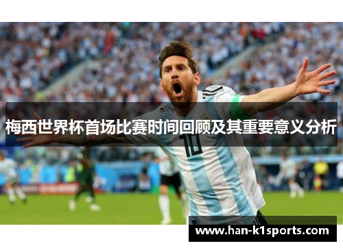 梅西世界杯首场比赛时间回顾及其重要意义分析