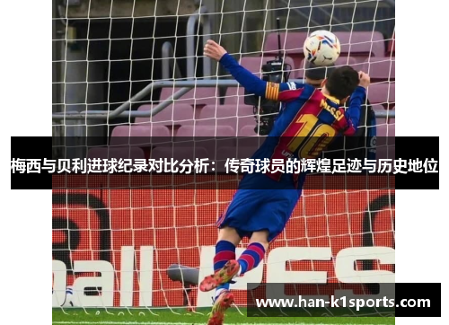 梅西与贝利进球纪录对比分析：传奇球员的辉煌足迹与历史地位