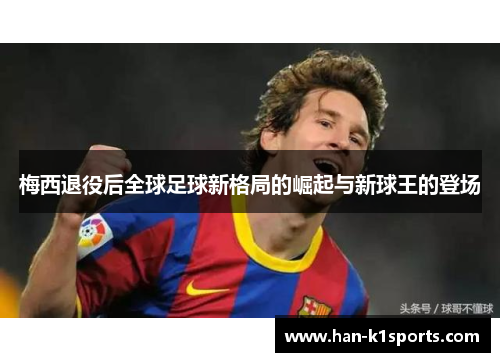 梅西退役后全球足球新格局的崛起与新球王的登场