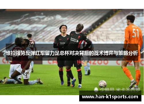 维拉强势反弹红军留力足总杯对决背后的战术博弈与策略分析 维拉强势反弹红军留力足总杯对决背后的战术博弈与策略分析