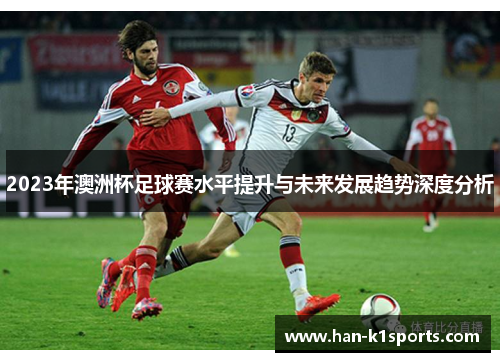 2023年澳洲杯足球赛水平提升与未来发展趋势深度分析 2023年澳洲杯足球赛水平提升与未来发展趋势深度分析