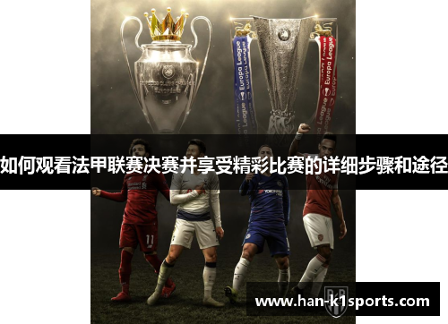 如何观看法甲联赛决赛并享受精彩比赛的详细步骤和途径 如何观看法甲联赛决赛并享受精彩比赛的详细步骤和途径