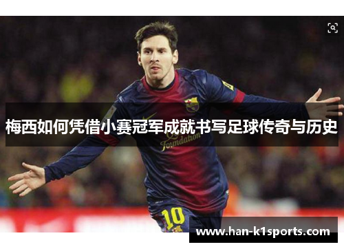 梅西如何凭借小赛冠军成就书写足球传奇与历史 梅西如何凭借小赛冠军成就书写足球传奇与历史