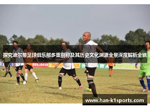 探究波尔蒂足球俱乐部多重别称及其历史文化渊源全景深度解析全貌 探究波尔蒂足球俱乐部多重别称及其历史文化渊源全景深度解析全貌