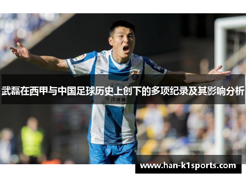 武磊在西甲与中国足球历史上创下的多项纪录及其影响分析 武磊在西甲与中国足球历史上创下的多项纪录及其影响分析