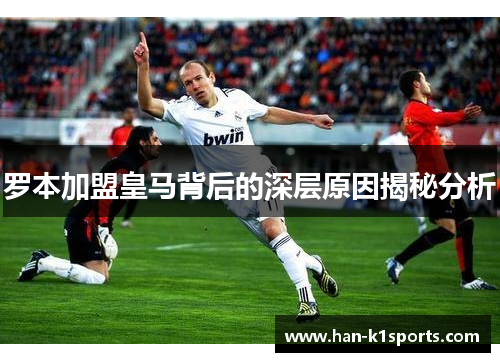 罗本加盟皇马背后的深层原因揭秘分析 罗本加盟皇马背后的深层原因揭秘分析
