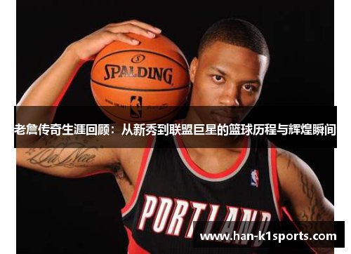 老詹传奇生涯回顾:从新秀到联盟巨星的篮球历程与辉煌瞬间 老詹传奇生涯回顾:从新秀到联盟巨星的篮球历程与辉煌瞬间