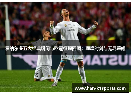 罗纳尔多五大经典瞬间与欧冠征程回顾:辉煌时刻与无尽荣耀 罗纳尔多五大经典瞬间与欧冠征程回顾:辉煌时刻与无尽荣耀