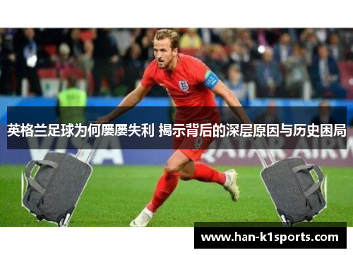 英格兰足球为何屡屡失利 揭示背后的深层原因与历史困局 英格兰足球为何屡屡失利 揭示背后的深层原因与历史困局