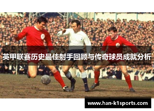 英甲联赛历史最佳射手回顾与传奇球员成就分析
