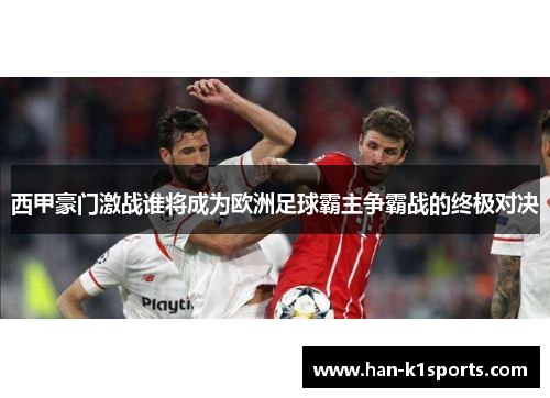 西甲豪门激战谁将成为欧洲足球霸主争霸战的终极对决