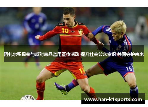 阿扎尔积极参与反对毒品滥用宣传活动 提升社会公众意识 共同守护未来