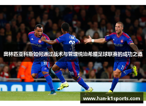 奥林匹亚科斯如何通过战术与管理统治希腊足球联赛的成功之道 奥林匹亚科斯如何通过战术与管理统治希腊足球联赛的成功之道