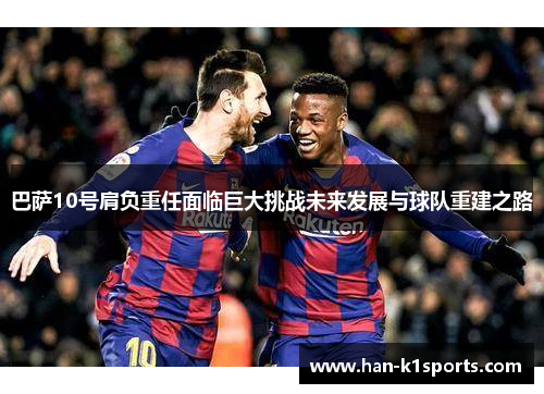 巴萨10号肩负重任面临巨大挑战未来发展与球队重建之路 巴萨10号肩负重任面临巨大挑战未来发展与球队重建之路