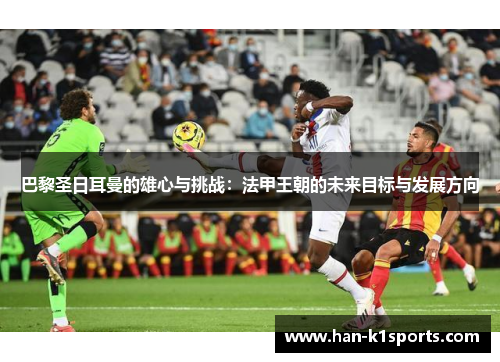 巴黎圣日耳曼的雄心与挑战：法甲王朝的未来目标与发展方向