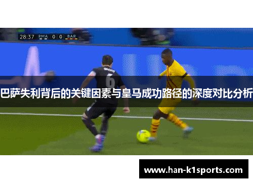 巴萨失利背后的关键因素与皇马成功路径的深度对比分析 巴萨失利背后的关键因素与皇马成功路径的深度对比分析