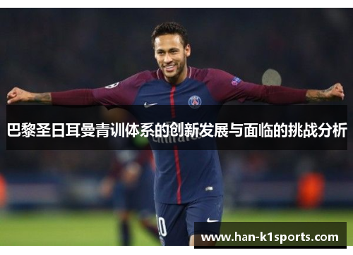 巴黎圣日耳曼青训体系的创新发展与面临的挑战分析 巴黎圣日耳曼青训体系的创新发展与面临的挑战分析