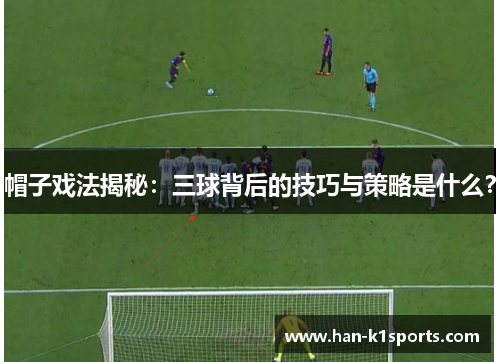 帽子戏法揭秘:三球背后的技巧与策略是什么? 帽子戏法揭秘:三球背后的技巧与策略是什么?