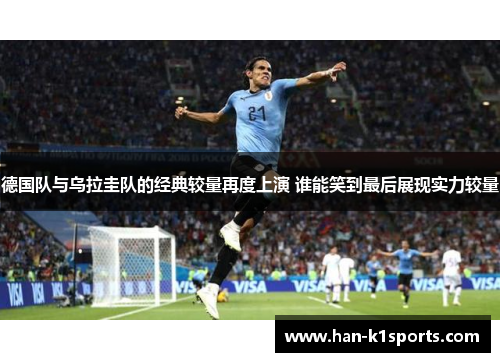 德国队与乌拉圭队的经典较量再度上演 谁能笑到最后展现实力较量