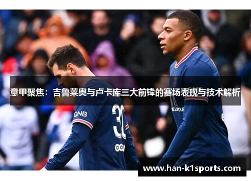 意甲聚焦:吉鲁莱奥与卢卡库三大前锋的赛场表现与技术解析 意甲聚焦:吉鲁莱奥与卢卡库三大前锋的赛场表现与技术解析