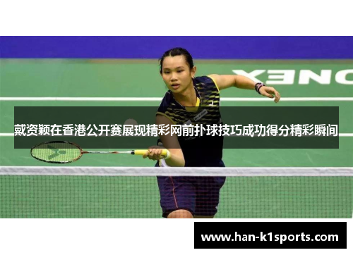 戴资颖在香港公开赛展现精彩网前扑球技巧成功得分精彩瞬间 戴资颖在香港公开赛展现精彩网前扑球技巧成功得分精彩瞬间