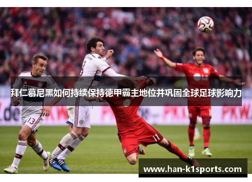 拜仁慕尼黑如何持续保持德甲霸主地位并巩固全球足球影响力 拜仁慕尼黑如何持续保持德甲霸主地位并巩固全球足球影响力