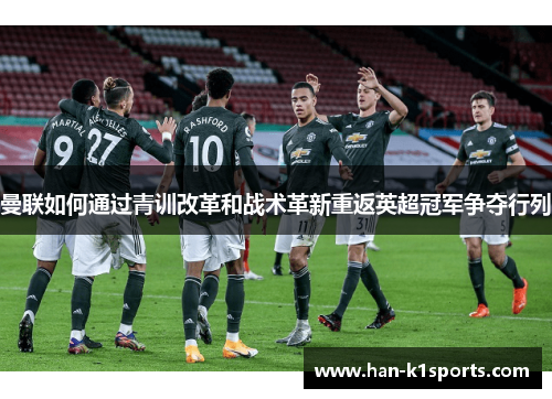 曼联如何通过青训改革和战术革新重返英超冠军争夺行列 曼联如何通过青训改革和战术革新重返英超冠军争夺行列