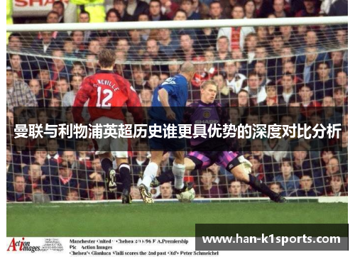 曼联与利物浦英超历史谁更具优势的深度对比分析