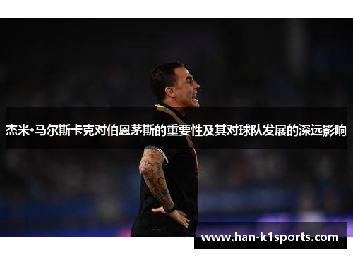 杰米·马尔斯卡克对伯恩茅斯的重要性及其对球队发展的深远影响 杰米·马尔斯卡克对伯恩茅斯的重要性及其对球队发展的深远影响