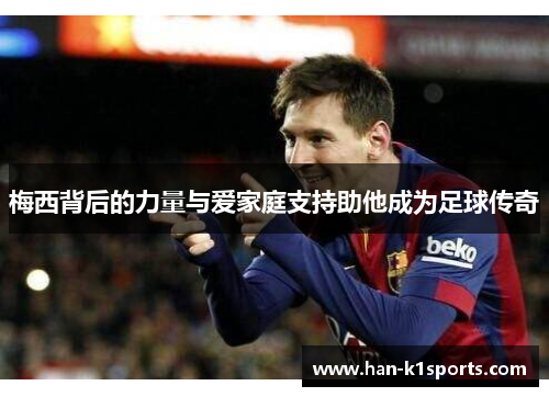 梅西背后的力量与爱家庭支持助他成为足球传奇 梅西背后的力量与爱家庭支持助他成为足球传奇