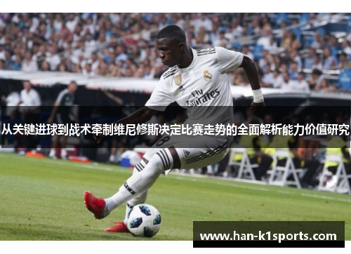 从关键进球到战术牵制维尼修斯决定比赛走势的全面解析能力价值研究 从关键进球到战术牵制维尼修斯决定比赛走势的全面解析能力价值研究