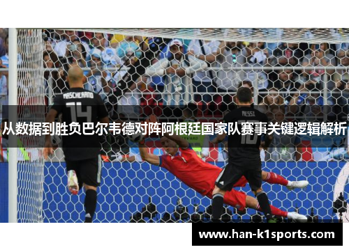 从数据到胜负巴尔韦德对阵阿根廷国家队赛事关键逻辑解析 从数据到胜负巴尔韦德对阵阿根廷国家队赛事关键逻辑解析