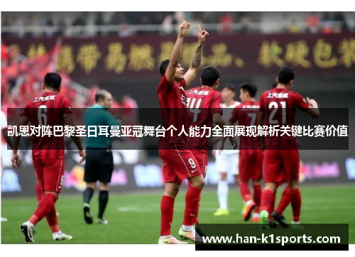 凯恩对阵巴黎圣日耳曼亚冠舞台个人能力全面展现解析关键比赛价值 凯恩对阵巴黎圣日耳曼亚冠舞台个人能力全面展现解析关键比赛价值