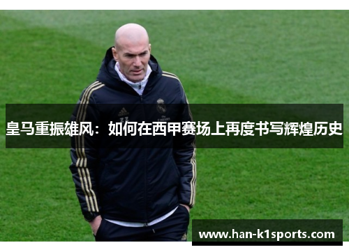 皇马重振雄风:如何在西甲赛场上再度书写辉煌历史 皇马重振雄风:如何在西甲赛场上再度书写辉煌历史