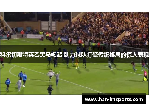 科尔切斯特英乙黑马崛起 助力球队打破传统格局的惊人表现 科尔切斯特英乙黑马崛起 助力球队打破传统格局的惊人表现