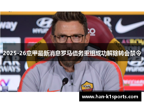 2025-26意甲最新消息罗马债务重组成功解除转会禁令 2025-26意甲最新消息罗马债务重组成功解除转会禁令