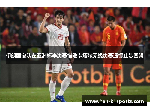 伊朗国家队在亚洲杯半决赛惜败卡塔尔无缘决赛遗憾止步四强