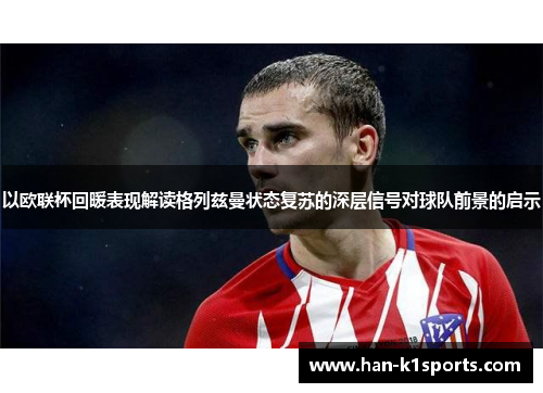 以欧联杯回暖表现解读格列兹曼状态复苏的深层信号对球队前景的启示