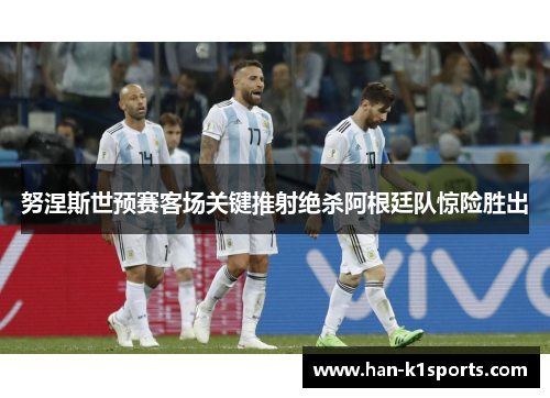 努涅斯世预赛客场关键推射绝杀阿根廷队惊险胜出