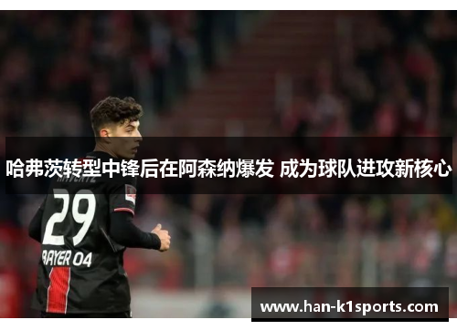 哈弗茨转型中锋后在阿森纳爆发 成为球队进攻新核心 哈弗茨转型中锋后在阿森纳爆发 成为球队进攻新核心
