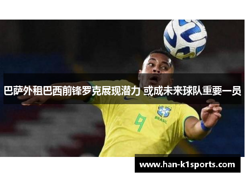 巴萨外租巴西前锋罗克展现潜力 或成未来球队重要一员