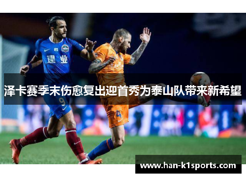 泽卡赛季末伤愈复出迎首秀为泰山队带来新希望 泽卡赛季末伤愈复出迎首秀为泰山队带来新希望